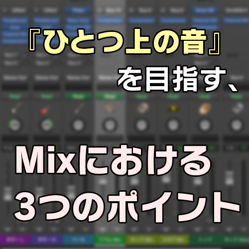 『ひとつ上の音』を目指す、Mixにおける3つのポイント